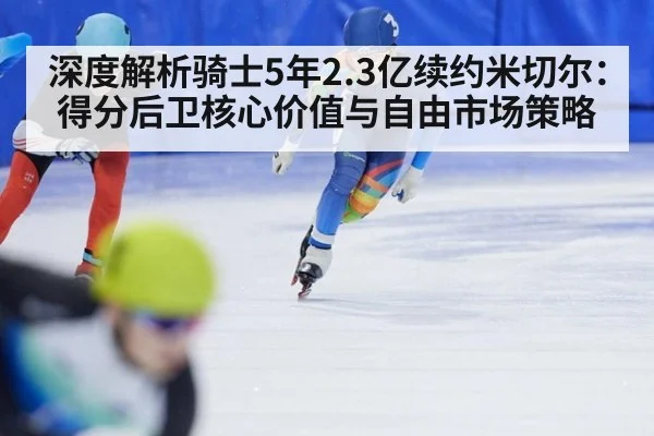 深度解析骑士5年2.3亿续约米切尔：得分后卫核心价值与自由市场策略