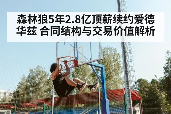 森林狼5年2.8亿顶薪续约爱德华兹 合同结构与交易价值解析