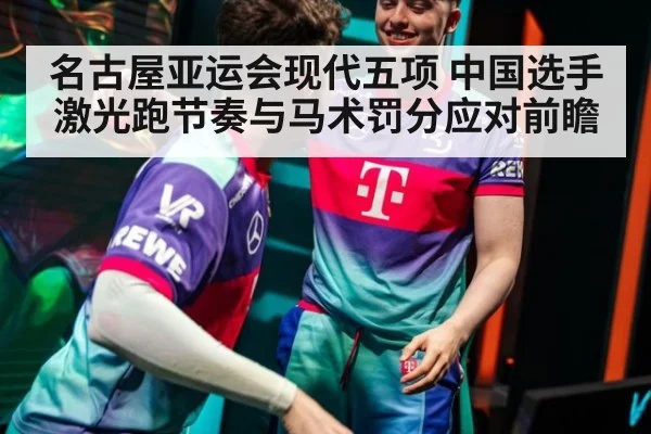 名古屋亚运会现代五项 中国选手激光跑节奏与马术罚分应对前瞻
