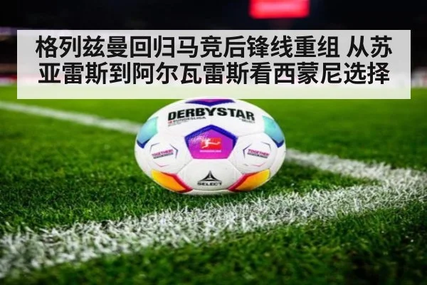 格列兹曼回归马竞后锋线重组 从苏亚雷斯到阿尔瓦雷斯看西蒙尼选择