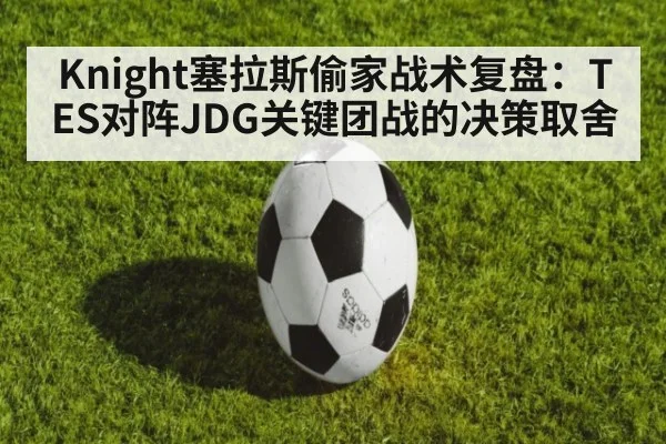 Knight塞拉斯偷家战术复盘：TES对阵JDG关键团战的决策取舍